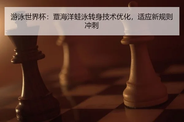 游泳世界杯：覃海洋蛙泳转身技术优化，适应新规则冲刺